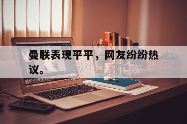 GOGO体育官方入口-曼联表现平平，网友纷纷热议。
