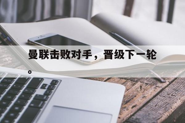 GOGO体育官方入口-曼联击败对手，晋级下一轮。