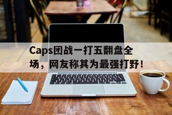 GOGO体育-Caps团战一打五翻盘全场，网友称其为最强打野！