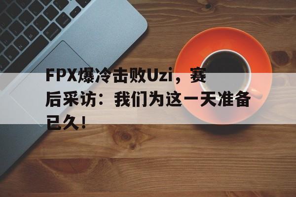 GOGO体育官方入口-FPX爆冷击败Uzi，赛后采访：我们为这一天准备已久！