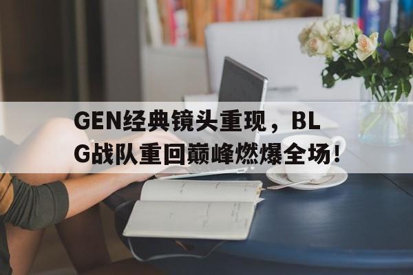 GOGO体育-GEN经典镜头重现，BLG战队重回巅峰燃爆全场！