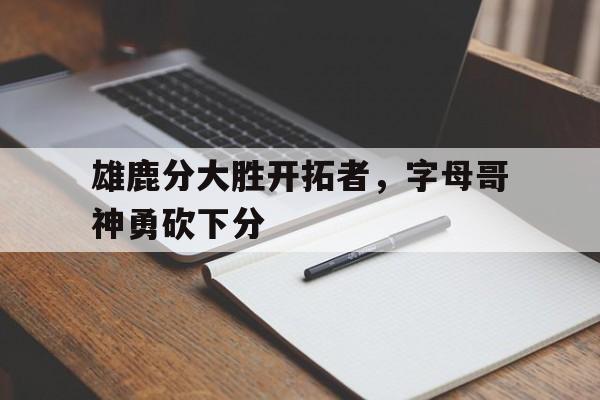 GOGO体育-雄鹿分大胜开拓者，字母哥神勇砍下分