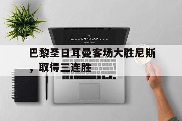 GOGO体育app官方下载-巴黎圣日耳曼客场大胜尼斯，取得三连胜