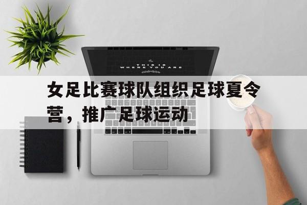 GOGO体育app官方下载-女足比赛球队组织足球夏令营，推广足球运动